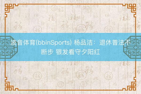 波音体育(bbinSports) 杨品洁：退休普法不断步 银发看守夕阳红