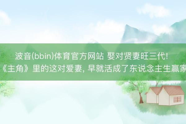 波音(bbin)体育官方网站 娶对贤妻旺三代! 《主角》里的这对爱妻， 早就活成了东说念主生赢家