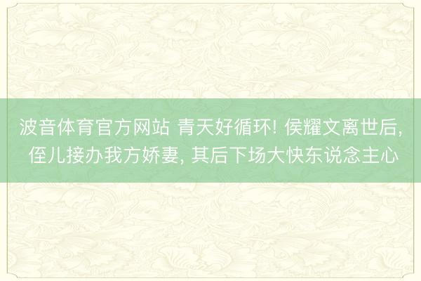 波音体育官方网站 青天好循环! 侯耀文离世后， 侄儿接办我方娇妻， 其后下场大快东说念主心