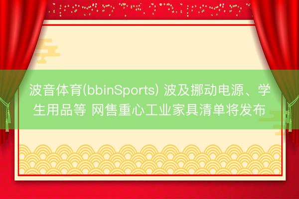 波音体育(bbinSports) 波及挪动电源、学生用品等 网售重心工业家具清单将发布