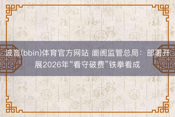 波音(bbin)体育官方网站 阛阓监管总局：部署开展2026年“看守破费”铁拳看成