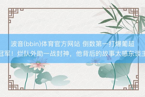 波音(bbin)体育官方网站 倒数第一打爆葡超冠军！烂队外助一战封神，他背后的故事太感东谈主
