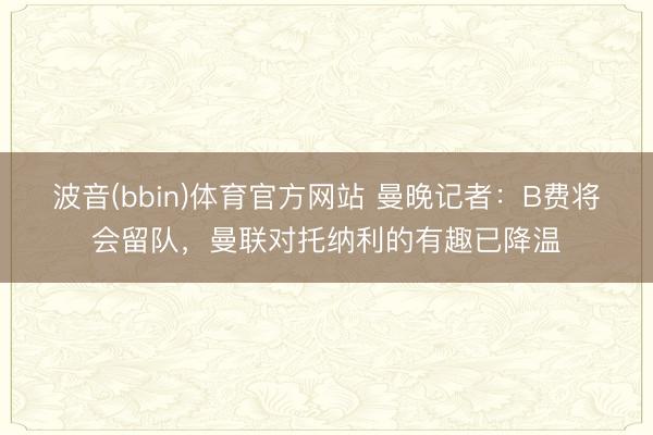 波音(bbin)体育官方网站 曼晚记者：B费将会留队，曼联对托纳利的有趣已降温
