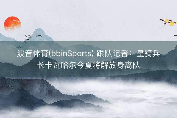 波音体育(bbinSports) 跟队记者：皇骑兵长卡瓦哈尔今夏将解放身离队