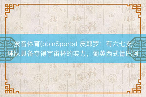 波音体育(bbinSports) 皮耶罗：有六七支球队具备夺得宇宙杯的实力，葡英西式德巴阿