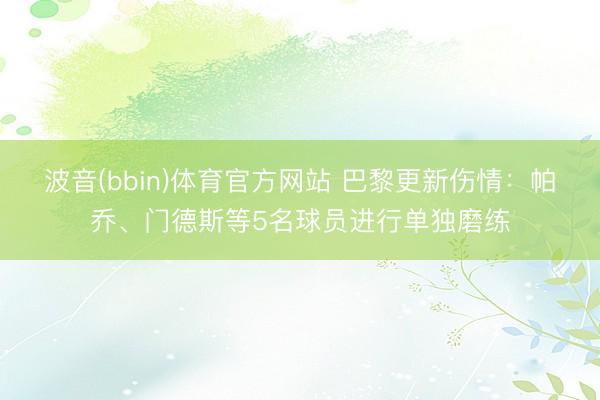 波音(bbin)体育官方网站 巴黎更新伤情：帕乔、门德斯等5名球员进行单独磨练