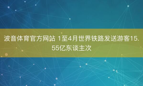 波音体育官方网站 1至4月世界铁路发送游客15.55亿东谈主次