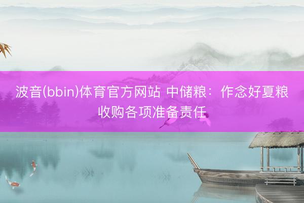 波音(bbin)体育官方网站 中储粮：作念好夏粮收购各项准备责任