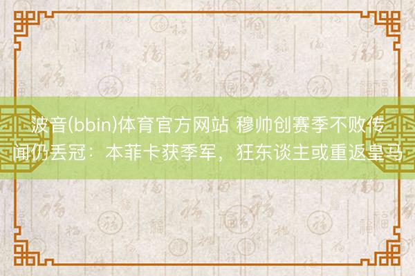 波音(bbin)体育官方网站 穆帅创赛季不败传闻仍丢冠：本菲卡获季军，狂东谈主或重返皇马