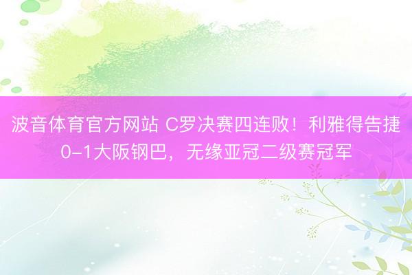 波音体育官方网站 C罗决赛四连败！利雅得告捷0-1大阪钢巴，无缘亚冠二级赛冠军