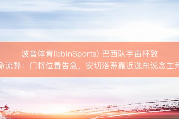 波音体育(bbinSports) 巴西队宇宙杯致命流弊：门将位置告急，安切洛蒂靠近选东说念主荒