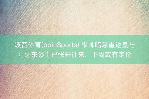 波音体育(bbinSports) 穆帅暗意重返皇马：牙东谈主已张开往来，下周或有定论