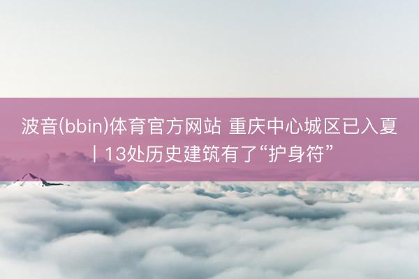 波音(bbin)体育官方网站 重庆中心城区已入夏丨13处历史建筑有了“护身符”
