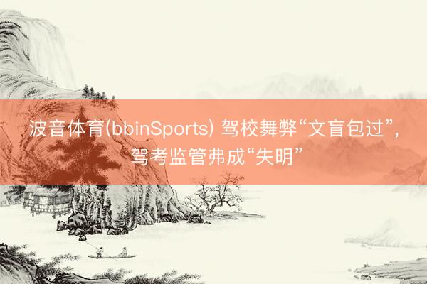 波音体育(bbinSports) 驾校舞弊“文盲包过”， 驾考监管弗成“失明”
