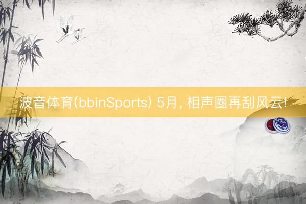 波音体育(bbinSports) 5月， 相声圈再刮风云!