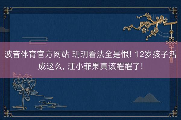 波音体育官方网站 玥玥看法全是恨! 12岁孩子活成这么， 汪小菲果真该醒醒了!
