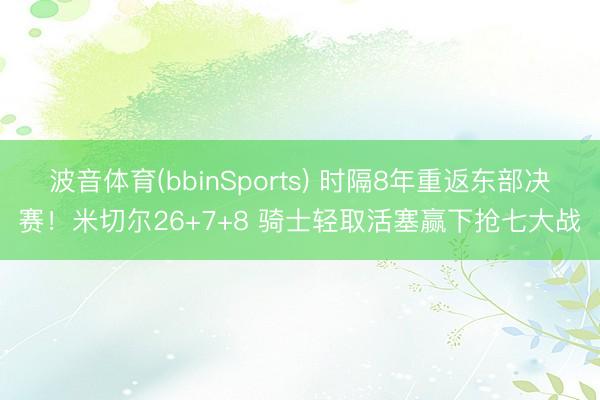 波音体育(bbinSports) 时隔8年重返东部决赛！米切尔26+7+8 骑士轻取活塞赢下抢七大战