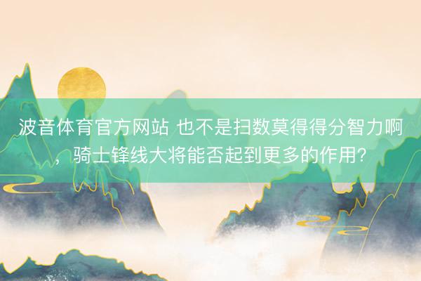 波音体育官方网站 也不是扫数莫得得分智力啊，骑士锋线大将能否起到更多的作用？