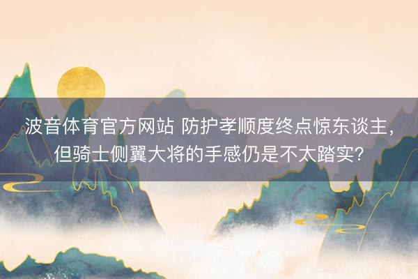 波音体育官方网站 防护孝顺度终点惊东谈主，但骑士侧翼大将的手感仍是不太踏实？