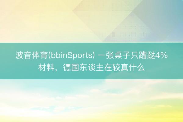 波音体育(bbinSports) 一张桌子只蹧跶4%材料，德国东谈主在较真什么