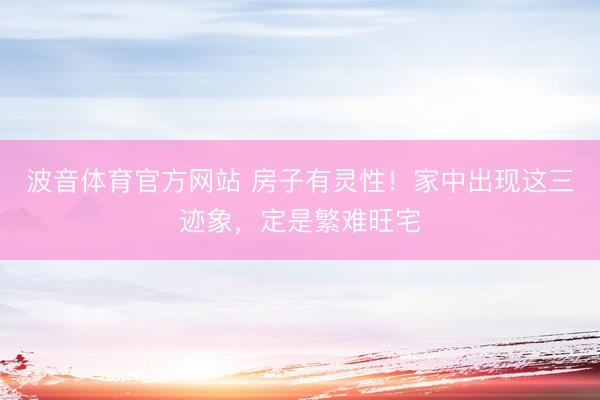 波音体育官方网站 房子有灵性！家中出现这三迹象，定是繁难旺宅
