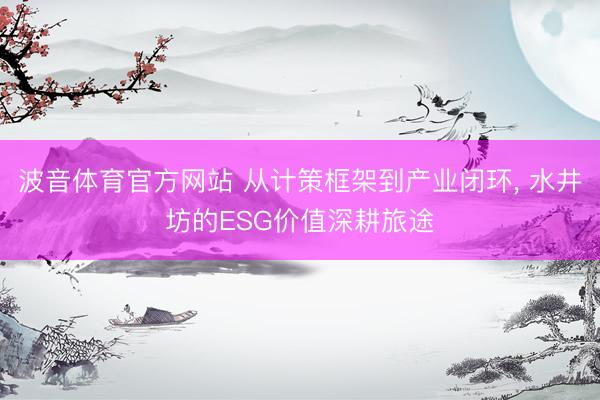 波音体育官方网站 从计策框架到产业闭环， 水井坊的ESG价值深耕旅途