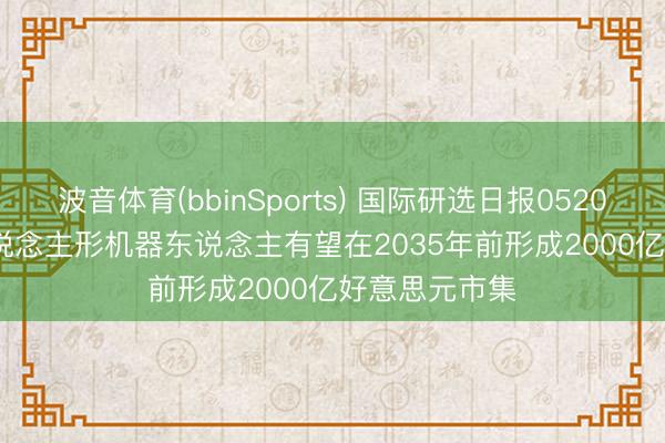 波音体育(bbinSports) 国际研选日报0520 | 巴克莱: 东说念主形机器东说念主有望在2035年前形成2000亿好意思元市集