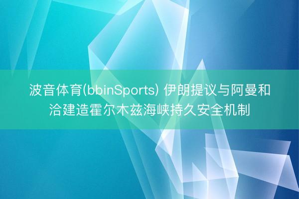 波音体育(bbinSports) 伊朗提议与阿曼和洽建造霍尔木兹海峡持久安全机制