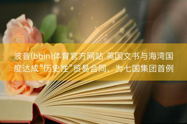 波音(bbin)体育官方网站 英国文书与海湾国度达成“历史性”贸易合同，为七国集团首例