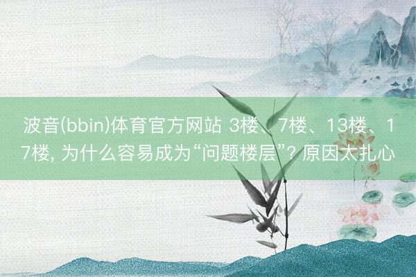 波音(bbin)体育官方网站 3楼、7楼、13楼、17楼， 为什么容易成为“问题楼层”? 原因太扎心