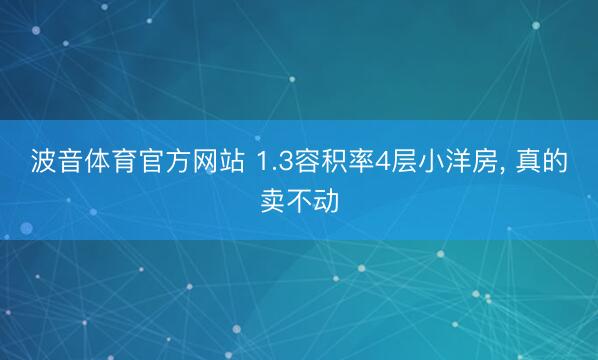 波音体育官方网站 1.3容积率4层小洋房， 真的卖不动