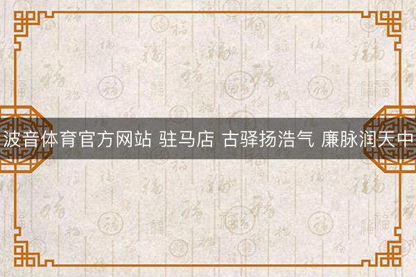 波音体育官方网站 驻马店 古驿扬浩气 廉脉润天中