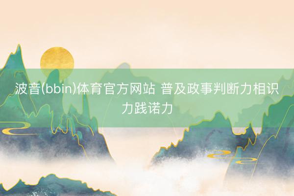 波音(bbin)体育官方网站 普及政事判断力相识力践诺力