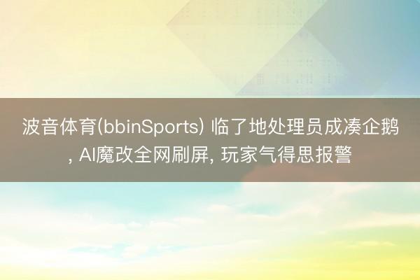 波音体育(bbinSports) 临了地处理员成凑企鹅， AI魔改全网刷屏， 玩家气得思报警