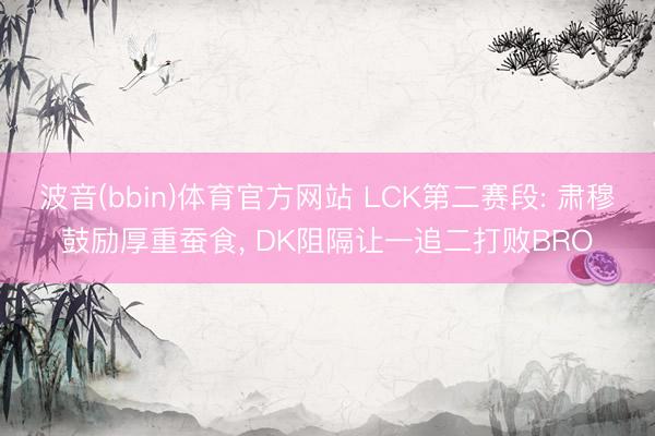 波音(bbin)体育官方网站 LCK第二赛段: 肃穆鼓励厚重蚕食， DK阻隔让一追二打败BRO