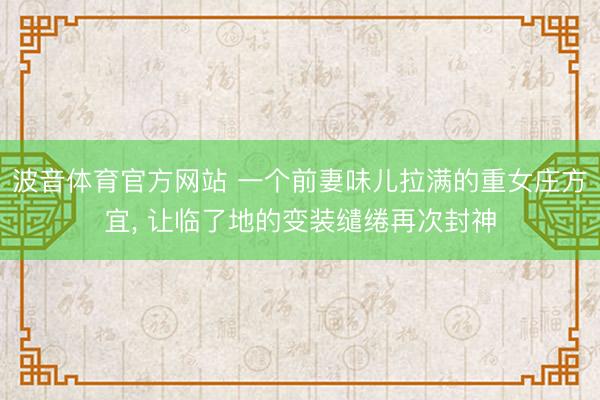 波音体育官方网站 一个前妻味儿拉满的重女庄方宜， 让临了地的变装缱绻再次封神