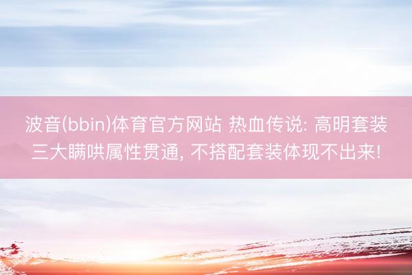 波音(bbin)体育官方网站 热血传说: 高明套装三大瞒哄属性贯通， 不搭配套装体现不出来!
