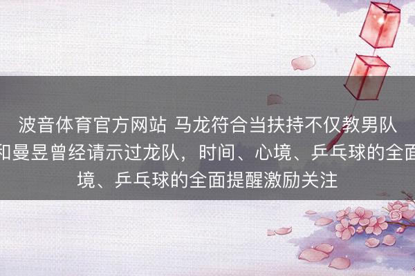 波音体育官方网站 马龙符合当扶持不仅教男队，连女队莎莎和曼昱曾经请示过龙队，时间、心境、乒乓球的全面提醒激励关注