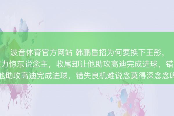 波音体育官方网站 韩鹏昏招为何要换下王彤，上半场甘休米特里策效力惊东说念主，收尾却让他助攻高迪完成进球，错失良机难说念莫得深念念吗