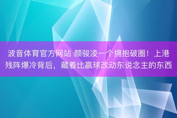 波音体育官方网站 颜骏凌一个拥抱破圈！上港残阵爆冷背后，藏着比赢球改动东说念主的东西