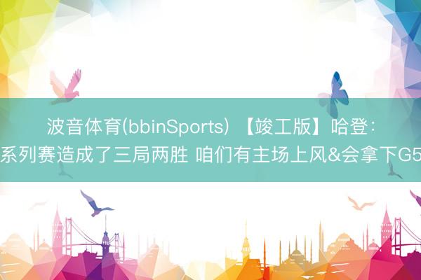 波音体育(bbinSports) 【竣工版】哈登：系列赛造成了三局两胜 咱们有主场上风&会拿下G5