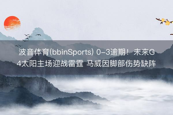 波音体育(bbinSports) 0-3逾期！未来G4太阳主场迎战雷霆 马威因脚部伤势缺阵
