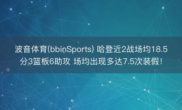 波音体育(bbinSports) 哈登近2战场均18.5分3篮板6助攻 场均出现多达7.5次装假！
