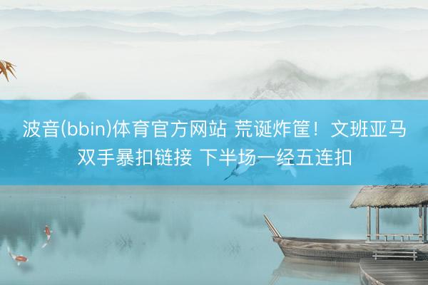 波音(bbin)体育官方网站 荒诞炸筐！文班亚马双手暴扣链接 下半场一经五连扣