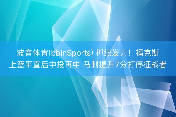波音体育(bbinSports) 抓续发力！福克斯上篮平直后中投再中 马刺提升7分打停征战者