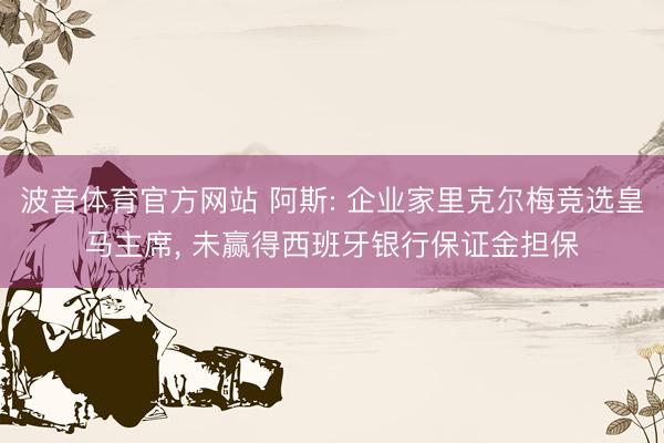波音体育官方网站 阿斯: 企业家里克尔梅竞选皇马主席， 未赢得西班牙银行保证金担保