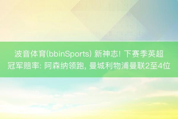 波音体育(bbinSports) 新神志! 下赛季英超冠军赔率: 阿森纳领跑， 曼城利物浦曼联2至4位
