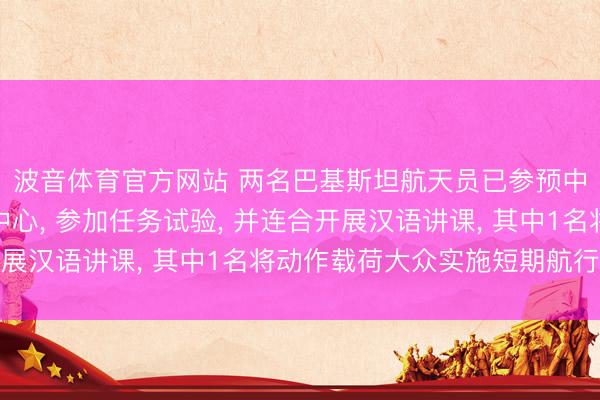 波音体育官方网站 两名巴基斯坦航天员已参预中国航天员科研试验中心， 参加任务试验， 并连合开展汉语讲课， 其中1名将动作载荷大众实施短期航行任务
