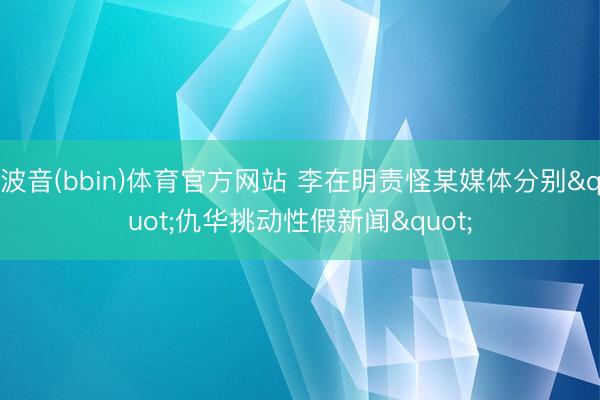 波音(bbin)体育官方网站 李在明责怪某媒体分别"仇华挑动性假新闻"