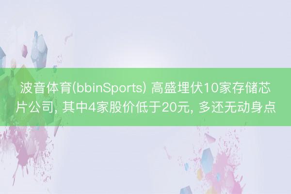 波音体育(bbinSports) 高盛埋伏10家存储芯片公司， 其中4家股价低于20元， 多还无动身点